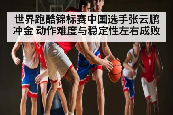 世界跑酷锦标赛中国选手张云鹏冲金 动作难度与稳定性左右成败